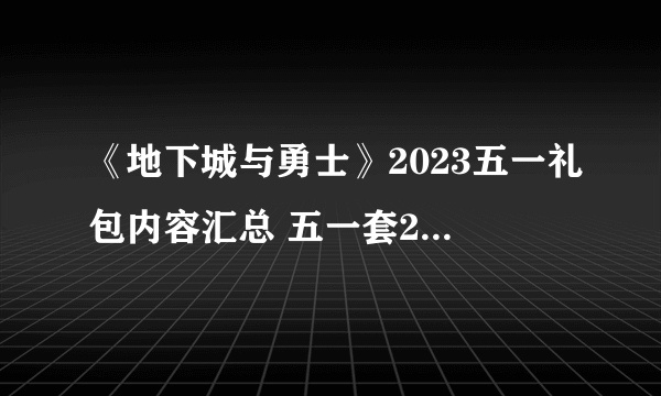 《地下城与勇士》2023五一礼包内容汇总 五一套2023全内容介绍