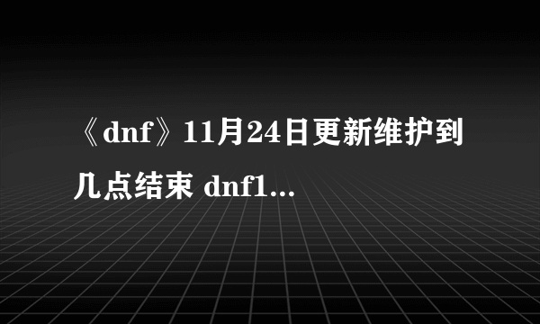 《dnf》11月24日更新维护到几点结束 dnf11月24日更新时间及内容介绍