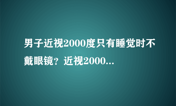 男子近视2000度只有睡觉时不戴眼镜？近视2000度还有救吗