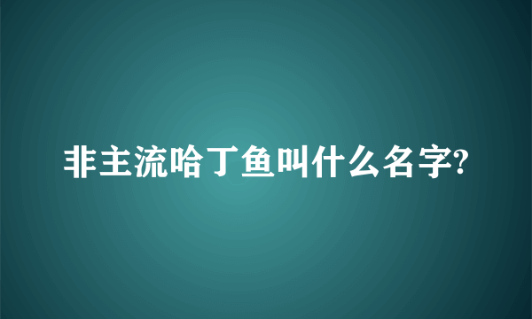 非主流哈丁鱼叫什么名字?