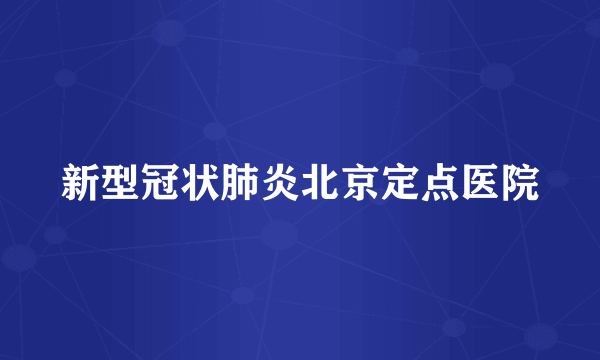 新型冠状肺炎北京定点医院