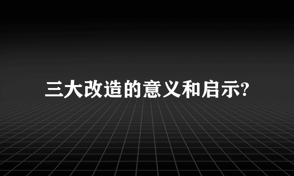 三大改造的意义和启示?