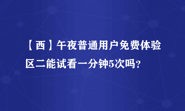 【西】午夜普通用户免费体验区二能试看一分钟5次吗？