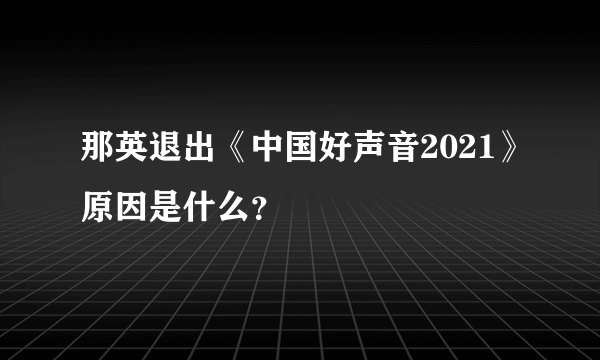 那英退出《中国好声音2021》原因是什么？