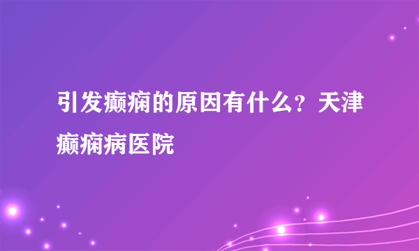 引发癫痫的原因有什么？天津癫痫病医院