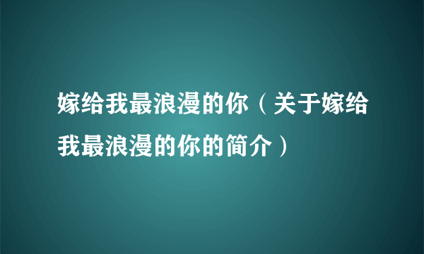 嫁给我最浪漫的你（关于嫁给我最浪漫的你的简介）