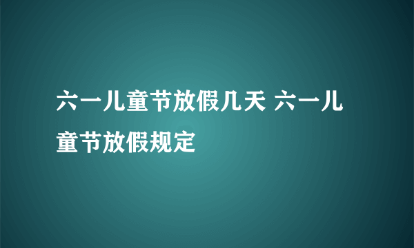 六一儿童节放假几天 六一儿童节放假规定