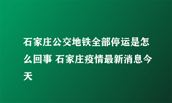 石家庄公交地铁全部停运是怎么回事 石家庄疫情最新消息今天