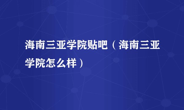 海南三亚学院贴吧（海南三亚学院怎么样）