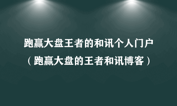 跑赢大盘王者的和讯个人门户（跑赢大盘的王者和讯博客）