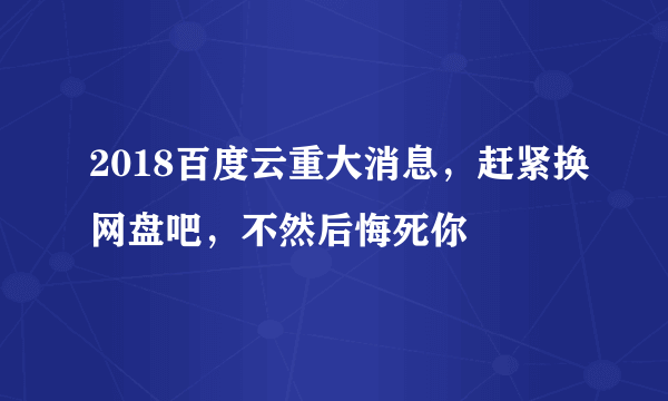 2018百度云重大消息，赶紧换网盘吧，不然后悔死你