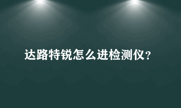 达路特锐怎么进检测仪？