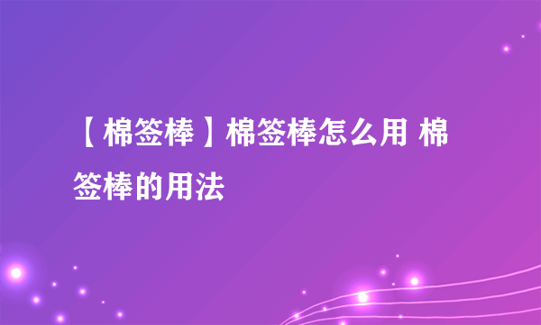 【棉签棒】棉签棒怎么用 棉签棒的用法