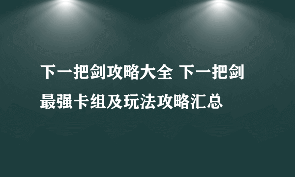 下一把剑攻略大全 下一把剑最强卡组及玩法攻略汇总