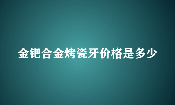 金钯合金烤瓷牙价格是多少