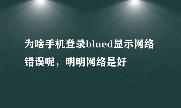 为啥手机登录blued显示网络错误呢，明明网络是好