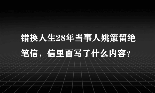 错换人生28年当事人姚策留绝笔信，信里面写了什么内容？