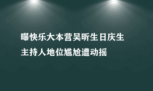 曝快乐大本营吴昕生日庆生 主持人地位尴尬遭动摇