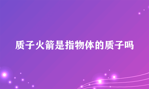 质子火箭是指物体的质子吗