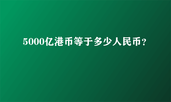 5000亿港币等于多少人民币？