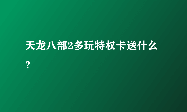 天龙八部2多玩特权卡送什么？