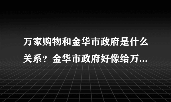 万家购物和金华市政府是什么关系？金华市政府好像给万家购物三年免税的优惠，政府领导也出席万家购物的会议