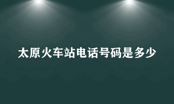 太原火车站电话号码是多少