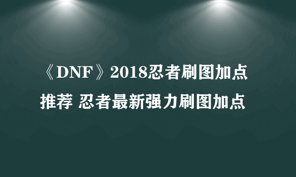 《DNF》2018忍者刷图加点推荐 忍者最新强力刷图加点