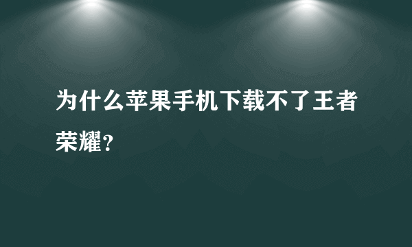 为什么苹果手机下载不了王者荣耀？