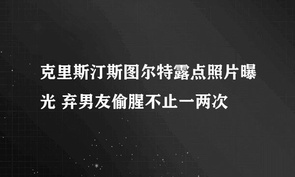 克里斯汀斯图尔特露点照片曝光 弃男友偷腥不止一两次