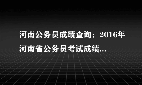 河南公务员成绩查询：2016年河南省公务员考试成绩查询入口（已开通）