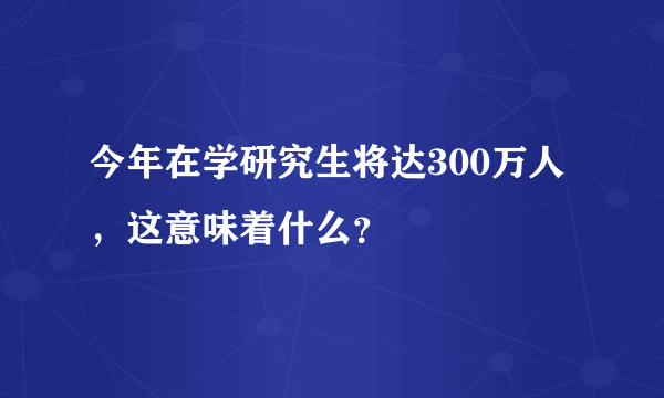 今年在学研究生将达300万人，这意味着什么？