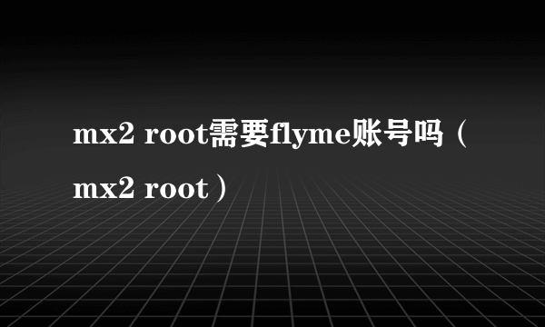 mx2 root需要flyme账号吗（mx2 root）