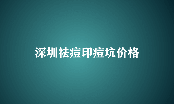 深圳祛痘印痘坑价格