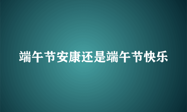 端午节安康还是端午节快乐