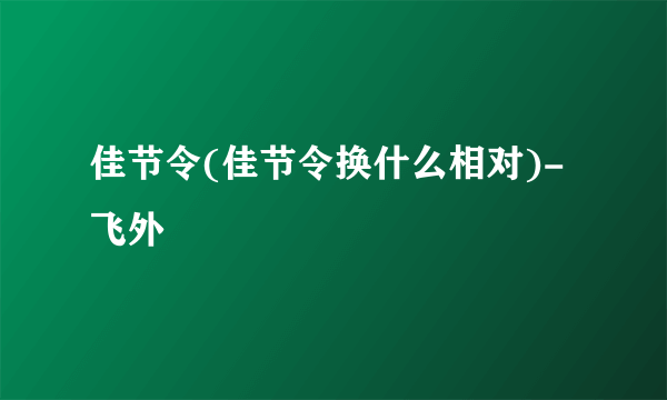 佳节令(佳节令换什么相对)-飞外