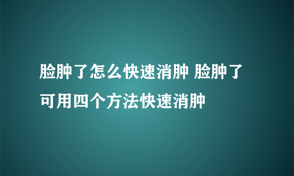 脸肿了怎么快速消肿 脸肿了可用四个方法快速消肿