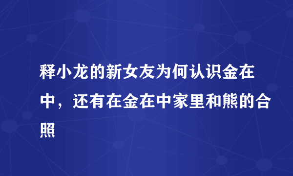 释小龙的新女友为何认识金在中，还有在金在中家里和熊的合照