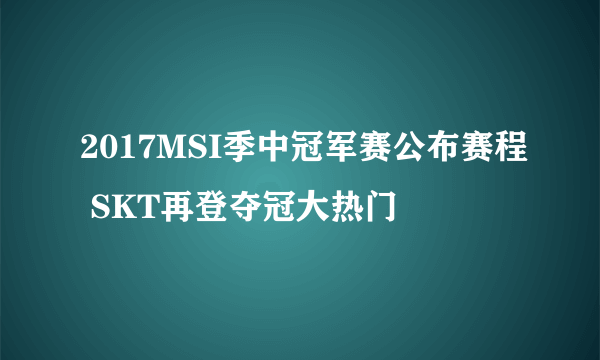 2017MSI季中冠军赛公布赛程 SKT再登夺冠大热门