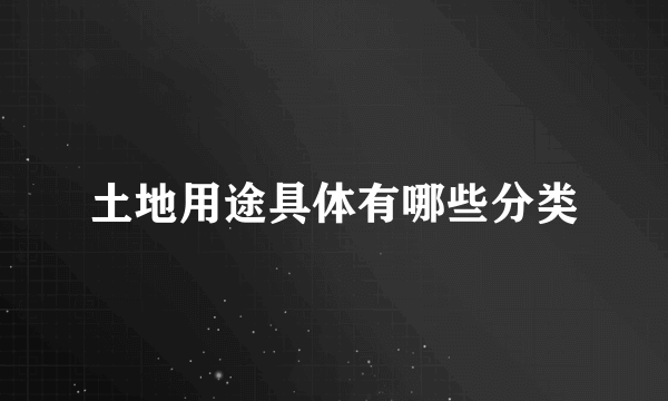 土地用途具体有哪些分类