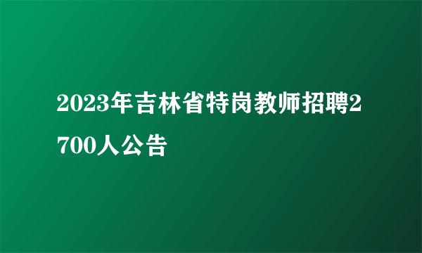 2023年吉林省特岗教师招聘2700人公告