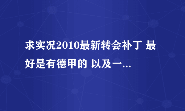 求实况2010最新转会补丁 最好是有德甲的 以及一些年轻球员的 比如酷迪尼奥 卢卡库 内马尔 二七二 穆勒之类