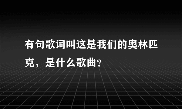 有句歌词叫这是我们的奥林匹克，是什么歌曲？