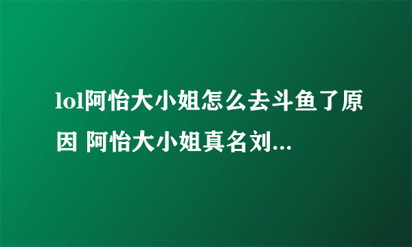 lol阿怡大小姐怎么去斗鱼了原因 阿怡大小姐真名刘佳怡胸多大