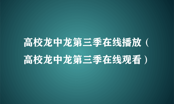 高校龙中龙第三季在线播放（高校龙中龙第三季在线观看）