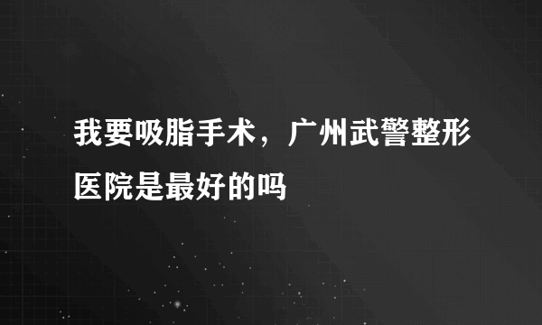 我要吸脂手术，广州武警整形医院是最好的吗