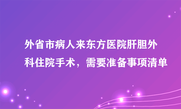 外省市病人来东方医院肝胆外科住院手术，需要准备事项清单