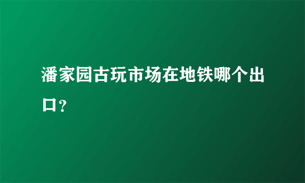 潘家园古玩市场在地铁哪个出口？