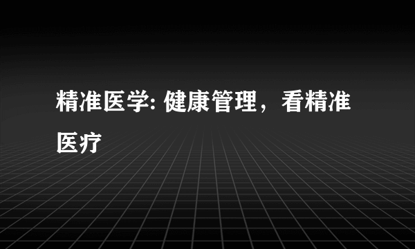 精准医学: 健康管理，看精准医疗