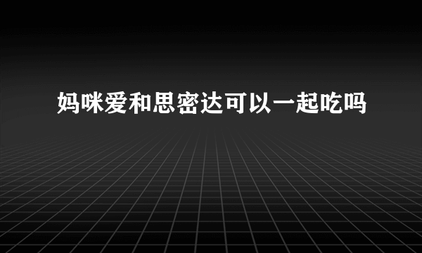 妈咪爱和思密达可以一起吃吗